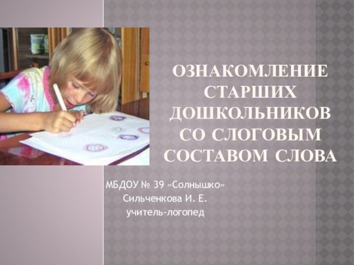 Ознакомление старших дошкольников со слоговым составом словаМБДОУ № 39 «Солнышко»Сильченкова И. Е. учитель-логопед