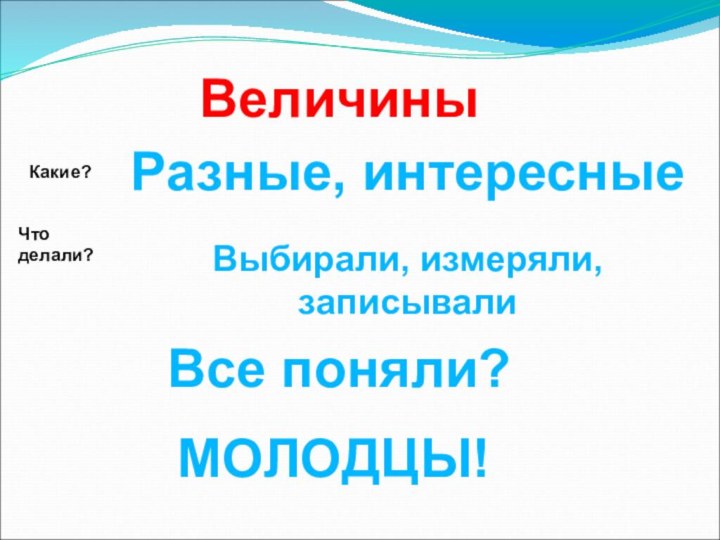 ВеличиныРазные, интересныеКакие?Что делали?Выбирали, измеряли, записывалиВсе поняли?МОЛОДЦЫ!