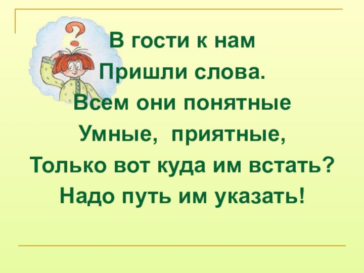 В гости к нам Пришли слова.Всем они понятныеУмные, приятные,Только вот куда им встать?Надо путь им указать!