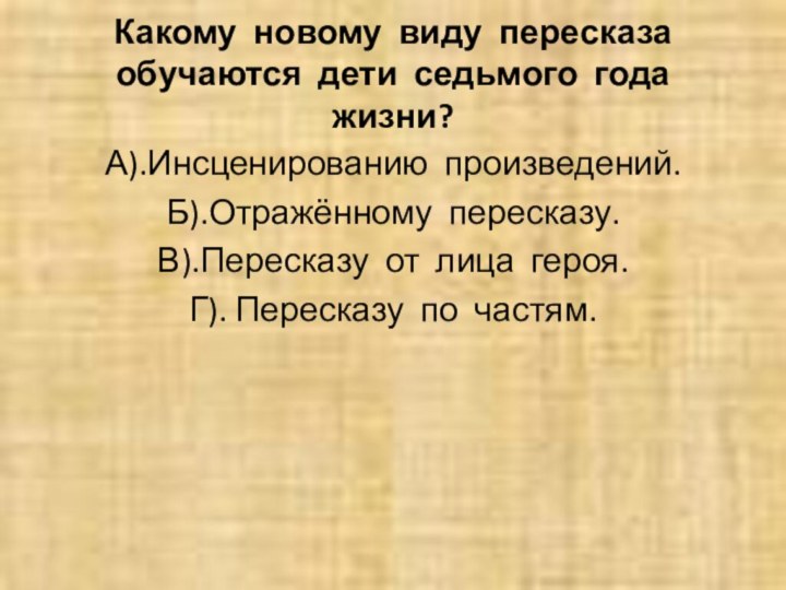 Какому новому виду пересказа обучаются дети седьмого года жизни?А).Инсценированию произведений.Б).Отражённому пересказу.В).Пересказу от