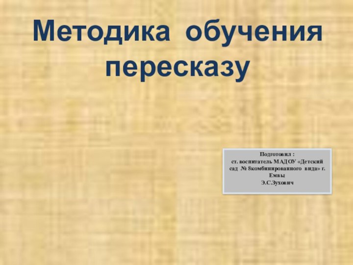 Методика обучения пересказуПодготовил :ст. воспитатель МАДОУ «Детский сад № 8комбинированного вида» г. ЕмвыЭ.С.Зухович