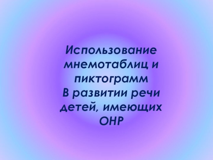 Использование мнемотаблиц и пиктограммВ развитии речи детей, имеющих ОНР