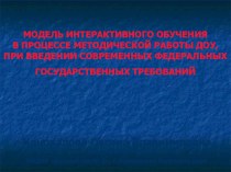 МОДЕЛЬ ИНТЕРАКТИВНОГО ОБУЧЕНИЯ В ПРОЦЕССЕ МЕТОДИЧЕСКОЙ РАБОТЫ ДОУ, ПРИ ВВЕДЕНИИ СОВРЕМЕННЫХ ФЕДЕРАЛЬНЫХ ГОСУДАРСТВЕННЫХ ТРЕБОВАНИЙ презентация по теме