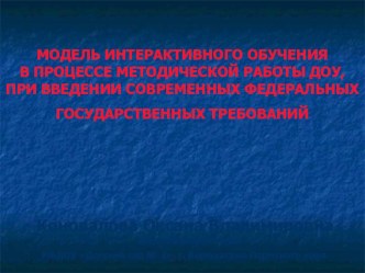 МОДЕЛЬ ИНТЕРАКТИВНОГО ОБУЧЕНИЯ В ПРОЦЕССЕ МЕТОДИЧЕСКОЙ РАБОТЫ ДОУ, ПРИ ВВЕДЕНИИ СОВРЕМЕННЫХ ФЕДЕРАЛЬНЫХ ГОСУДАРСТВЕННЫХ ТРЕБОВАНИЙ презентация по теме