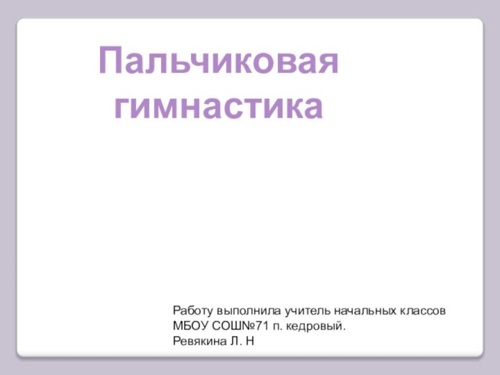 Пальчиковая гимнастикаРаботу выполнила учитель начальных классов МБОУ СОШ№71 п. кедровый.Ревякина Л. Н