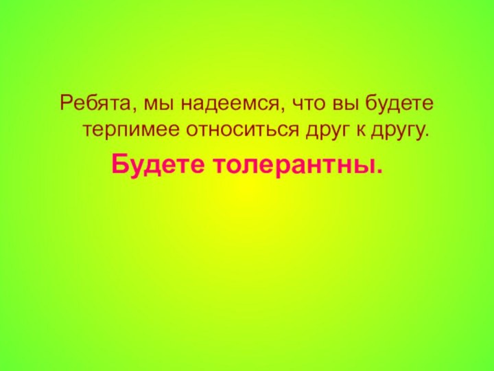 Ребята, мы надеемся, что вы будете терпимее относиться друг к другу. Будете толерантны.