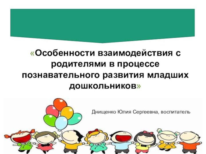 «Особенности взаимодействия с родителями в процессе познавательного развития младших дошкольников» Днищенко Юлия