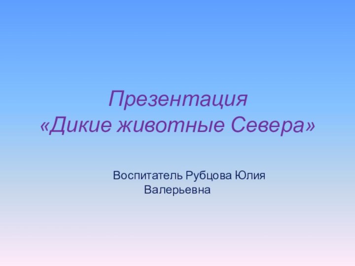 Презентация «Дикие животные Севера»     Воспитатель Рубцова Юлия Валерьевна