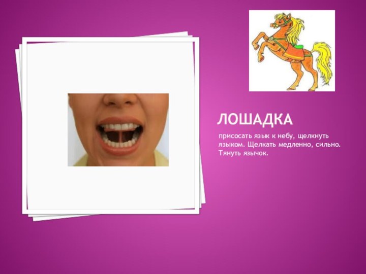 Лошадкаприсосать язык к небу, щелкнуть языком. Щелкать медленно, сильно. Тянуть язычок.
