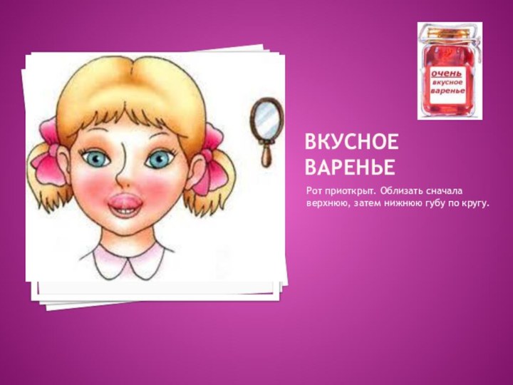 ВКУСНОЕ ВАРЕНЬЕРот приоткрыт. Облизать сначала верхнюю, затем нижнюю губу по кругу.