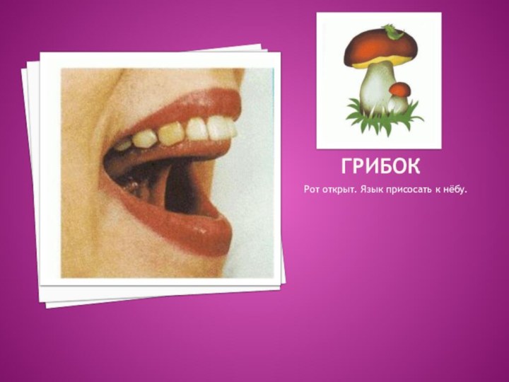 ГРИБОКРот открыт. Язык присосать к нёбу.
