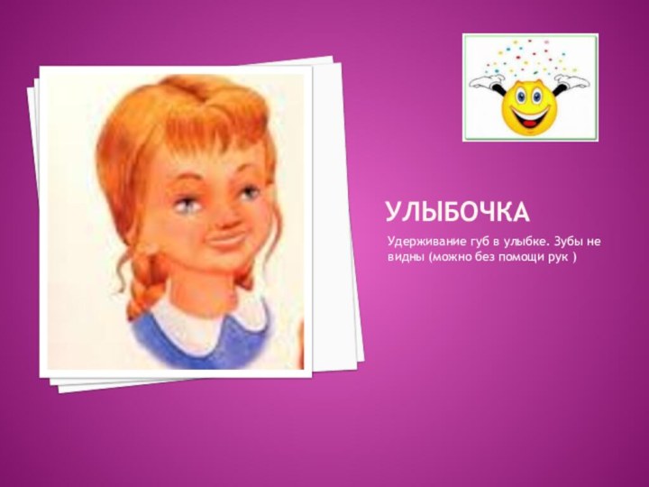 УЛЫБОЧКАУдерживание губ в улыбке. Зубы не видны (можно без помощи рук )