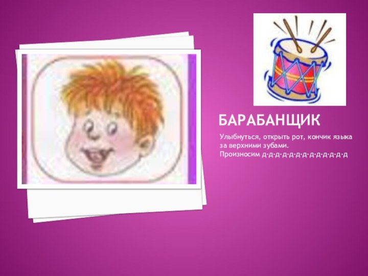БарабанщикУлыбнуться, открыть рот, кончик языка за верхними зубами.Произносим д-д-д-д-д-д-д-д-д-д-д-д-д
