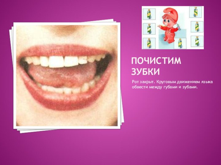 ПОЧИСТИМ ЗУБКИРот закрыт. Круговым движением языка обвести между губами и зубами.
