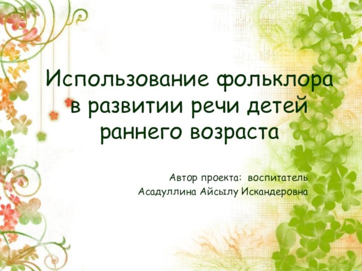 Использование фольклора в развитии речи детей раннего возрастаАвтор проекта: воспитательАсадуллина Айсылу Искандеровна