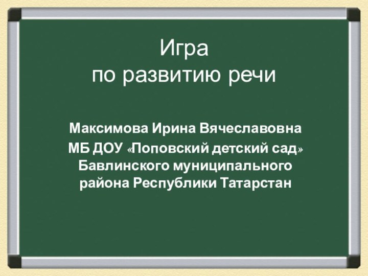 Игра по развитию речиМаксимова Ирина ВячеславовнаМБ ДОУ «Поповский детский сад» Бавлинского муниципального района Республики Татарстан