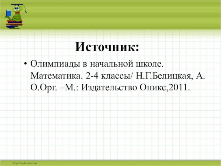 Источник:Олимпиады в начальной школе. Математика. 2-4 классы/ Н.Г.Белицкая, А.О.Орг. –М.: Издательство Оникс,2011.