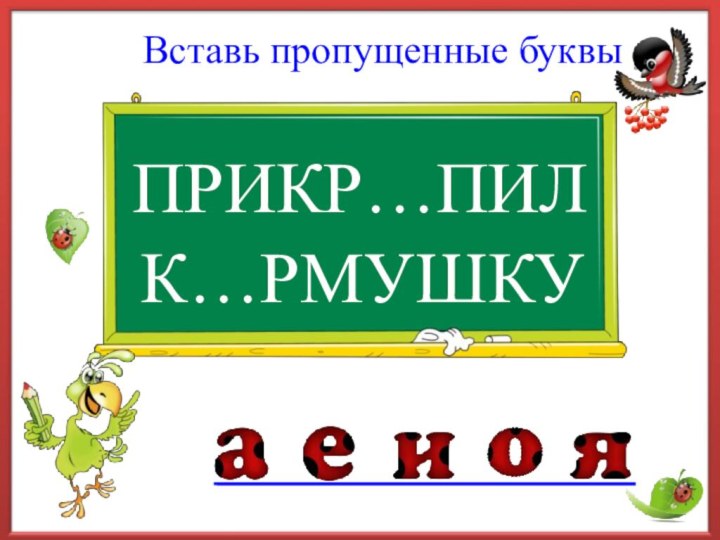 ПРИКР…ПИЛ     Вставь пропущенные буквыК…РМУШКУ