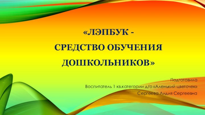 «Лэпбук - средство обучения дошкольников»Подготовила Воспитатель 1 кв.категории д/о «Аленький цветочек»Сергеева Лидия Сергеевна