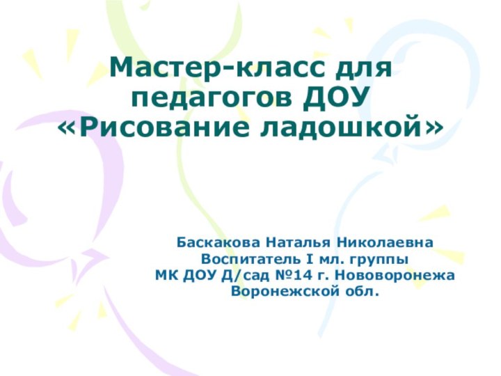 Мастер-класс для педагогов ДОУ «Рисование ладошкой»Баскакова Наталья НиколаевнаВоспитатель I мл. группыМК ДОУ