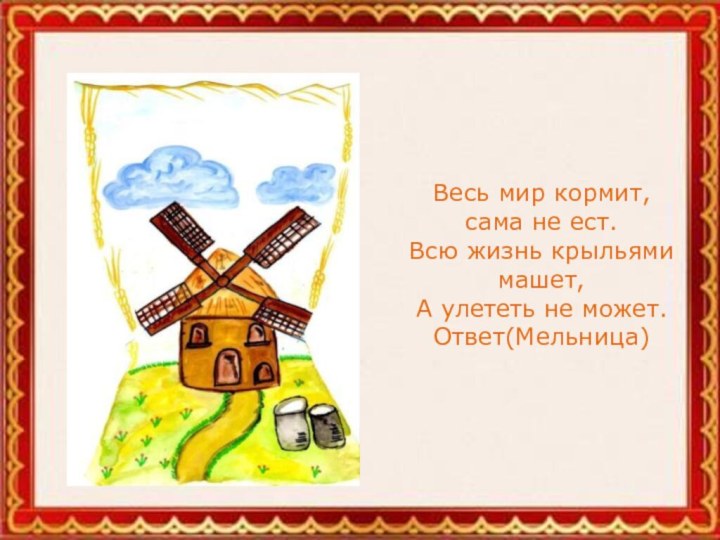 Весь мир кормит, сама не ест. Всю жизнь крыльями машет, А улететь не может. Ответ(Мельница)