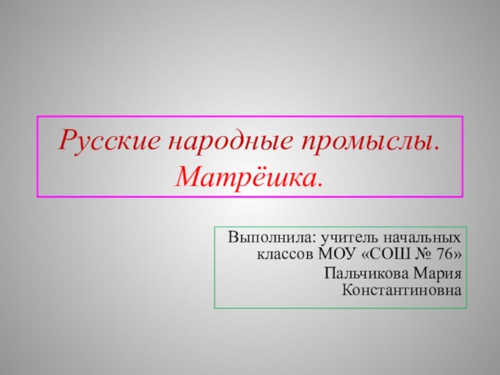 Русские народные промыслы. Матрёшка.Выполнила: учитель начальных классов МОУ «СОШ № 76» Пальчикова Мария Константиновна