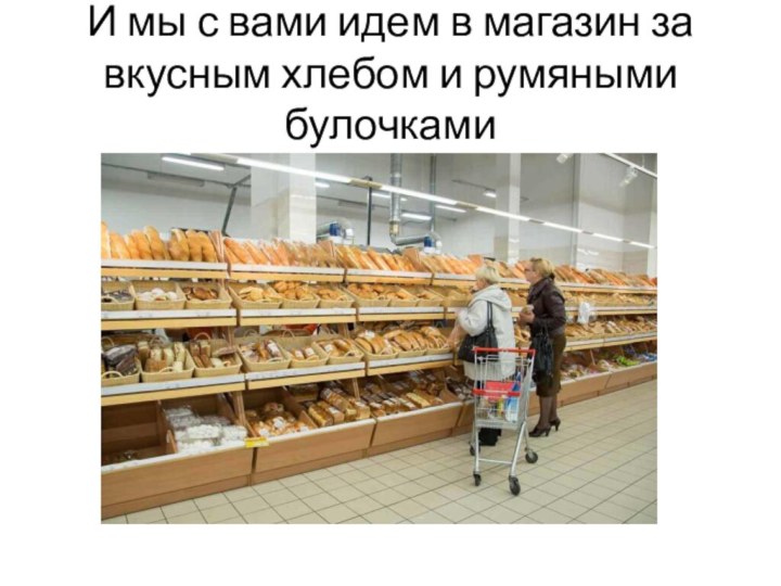И мы с вами идем в магазин за вкусным хлебом и румяными булочками