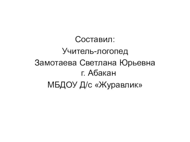 Составил:Учитель-логопед Замотаева Светлана Юрьевна г. Абакан МБДОУ Д/с «Журавлик»