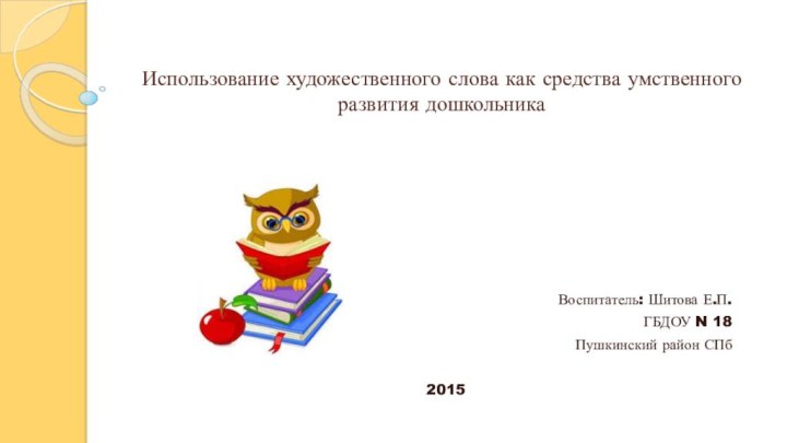 Использование художественного слова как средства умственного развития дошкольникаВоспитатель: Шитова Е.П.ГБДОУ N 18Пушкинский район СПб2015