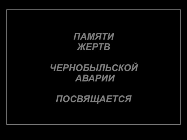 ПАМЯТИ ЖЕРТВ ЧЕРНОБЫЛЬСКОЙ АВАРИИ ПОСВЯЩАЕТСЯ