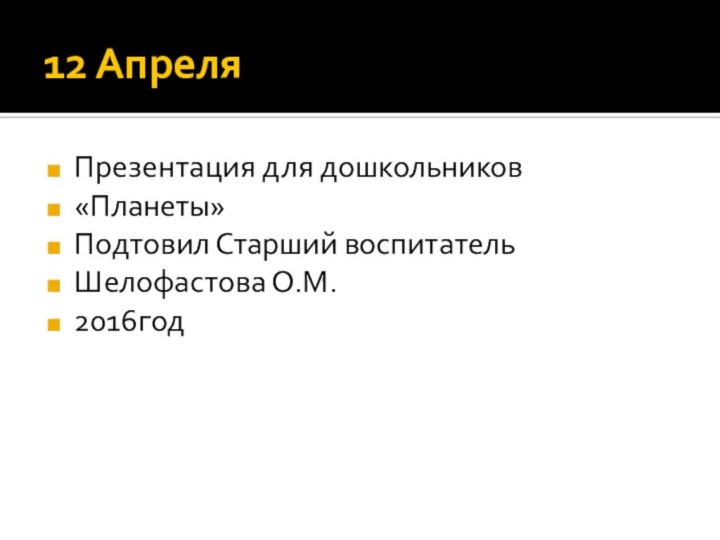 12 АпреляПрезентация для дошкольников«Планеты»Подтовил Старший воспитательШелофастова О.М. О.М.2016год