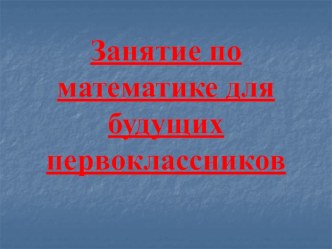 Занятие по математике для будущих первоклассников план-конспект занятия по математике по теме