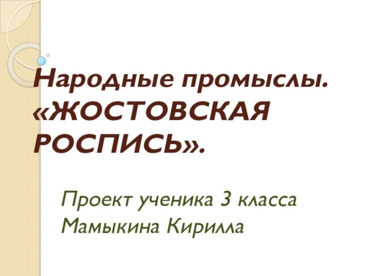 Народные промыслы. «ЖОСТОВСКАЯ РОСПИСЬ».Проект ученика 3 классаМамыкина Кирилла