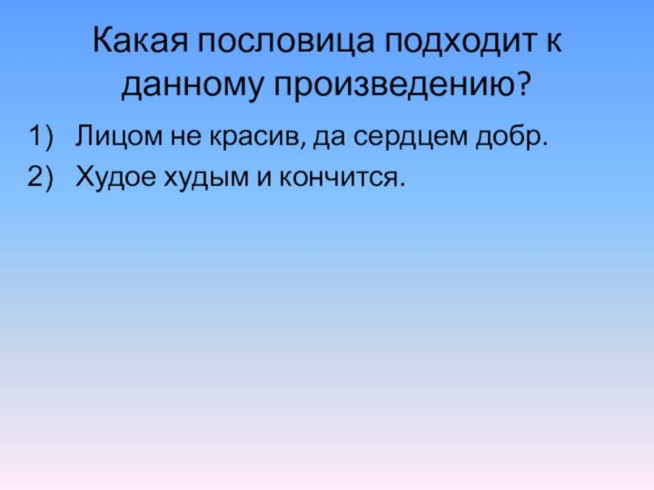 Какая пословица подходит к данному произведению?Лицом не красив, да сердцем добр.Худое худым и кончится.