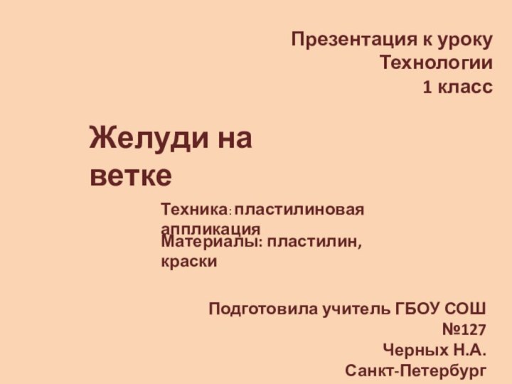 Презентация к уроку Технологии1 классЖелуди на веткеМатериалы: пластилин, краскиТехника: пластилиновая аппликацияПодготовила учитель ГБОУ СОШ №127Черных Н.А.Санкт-Петербург