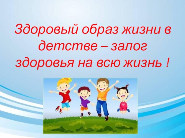 Здоровый образ жизни в детстве – залог здоровья на всю жизнь !