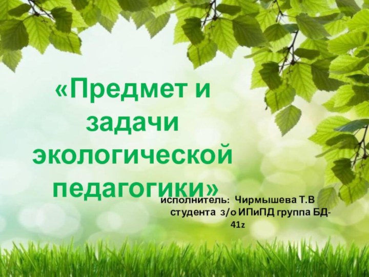 «Предмет и задачиэкологической педагогики»исполнитель: Чирмышева Т.В      студента