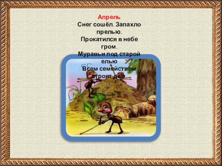 Апрель Снег сошёл. Запахло прелью.Прокатился в небе гром.Муравьи под старой ельюВсем семейством строят дом.