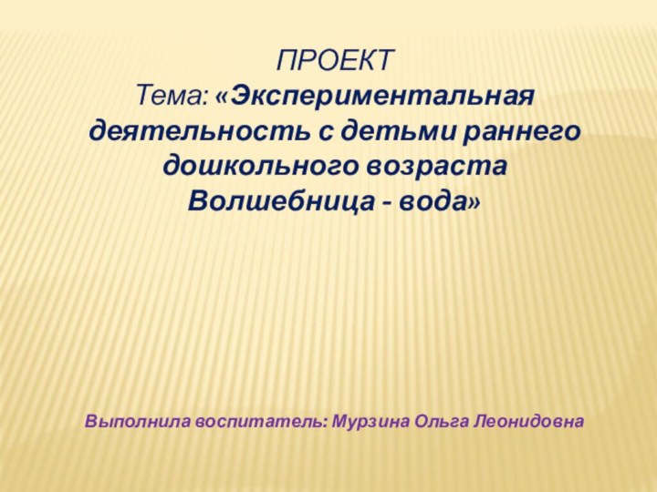 ПРОЕКТТема: «Экспериментальная деятельность с детьми раннего дошкольного возрастаВолшебница - вода»Выполнила воспитатель: Мурзина Ольга Леонидовна