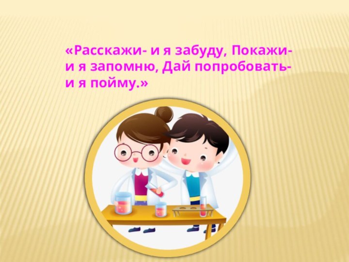 «Расскажи- и я забуду, Покажи- и я запомню, Дай попробовать- и я пойму.»