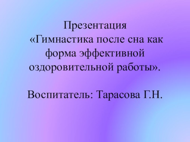 Презентация  «Гимнастика после сна как форма эффективной оздоровительной работы».  Воспитатель: Тарасова Г.Н.