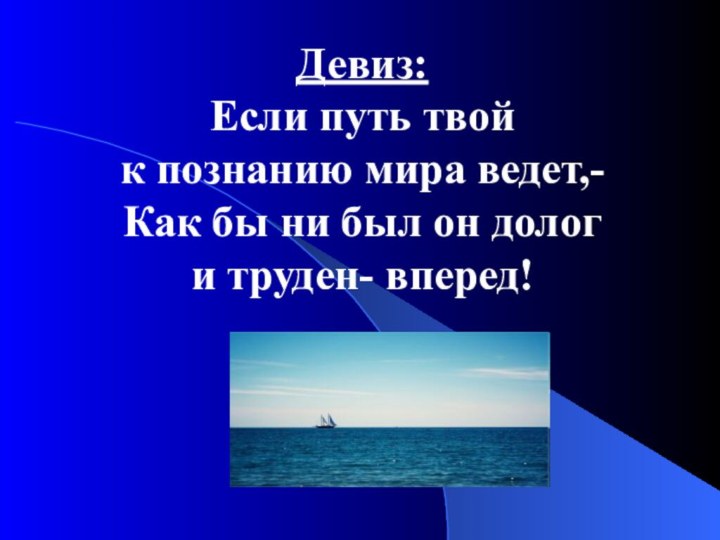 Девиз:Если путь твой к познанию мира ведет,-Как бы ни был он дологи труден- вперед!