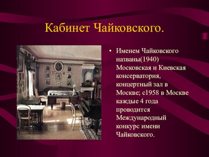 Кабинет Чайковского.Именем Чайковского названы(1940)Московская и Киевская консерватория,концертный зал в Москве; с1958 в