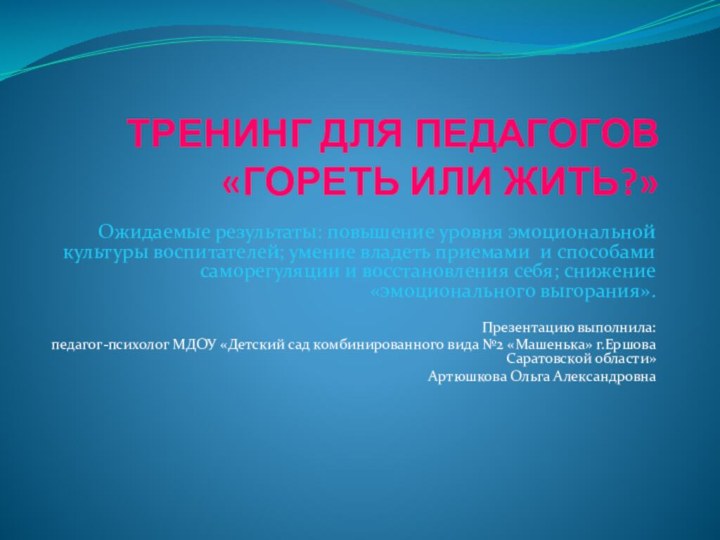 ТРЕНИНГ ДЛЯ ПЕДАГОГОВ «ГОРЕТЬ ИЛИ ЖИТЬ?» Ожидаемые результаты: повышение уровня эмоциональной культуры