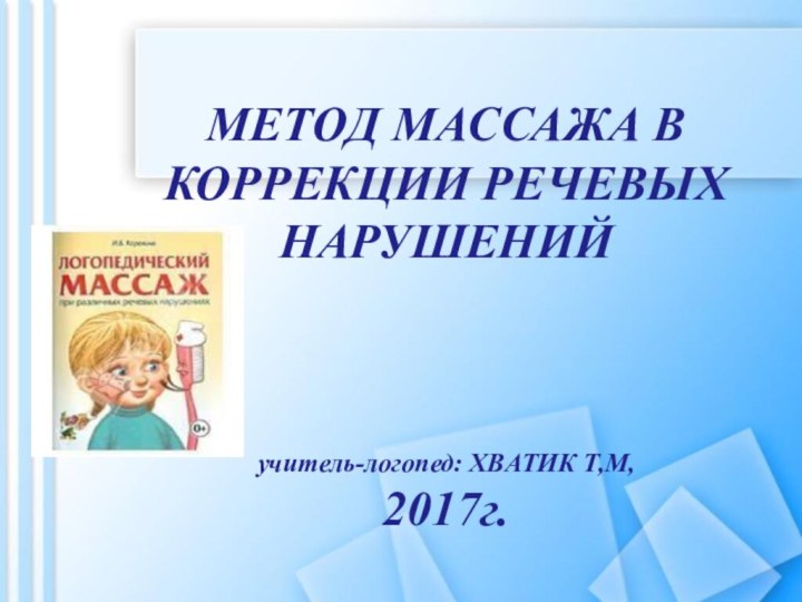 МЕТОД МАССАЖА В КОРРЕКЦИИ РЕЧЕВЫХ НАРУШЕНИЙ     учитель-логопед: ХВАТИК Т,М, 2017г.