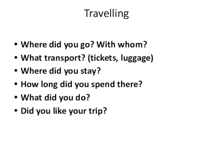 Travelling Where did you go? With whom?What transport? (tickets, luggage)Where did you