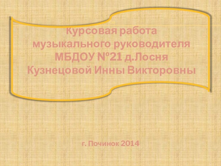 саКурсовая работамузыкального руководителяМБДОУ №21 д.ЛосняКузнецовой Инны Викторовныг. Починок 2014