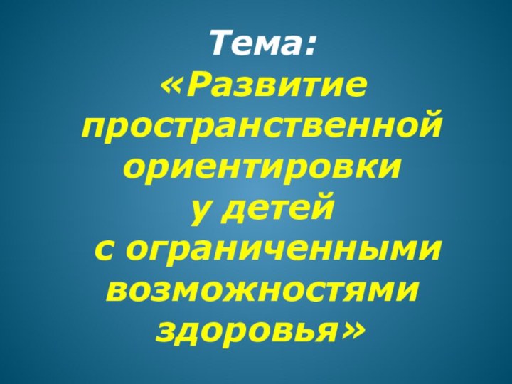 Тема: «Развитие пространственной ориентировки  у детей  с ограниченными возможностями здоровья»