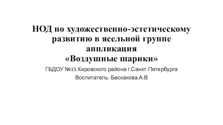 НОД по художественно-эстетическому развитию в ясельной группе аппликация  «Воздушные шарики»ГБДОУ №15 Кировского района г.Санкт-ПетербургаВоспитатель: Баскакова.А.В