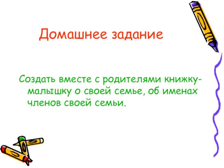 Домашнее заданиеСоздать вместе с родителями книжку-малышку о своей семье, об именах членов своей семьи.